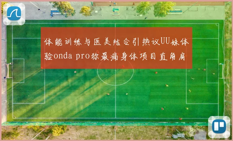 体能训练与医美结合引热议UU妹体验onda pro称最痛身体项目直角肩成焦点话题