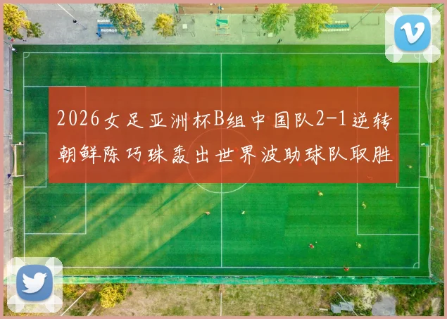 2026女足亚洲杯B组中国队2-1逆转朝鲜陈巧珠轰出世界波助球队取胜