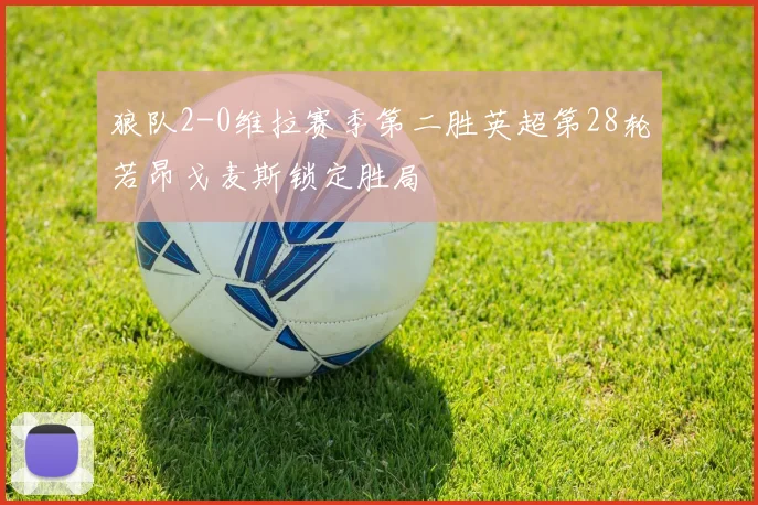 狼队2-0维拉赛季第二胜英超第28轮若昂戈麦斯锁定胜局