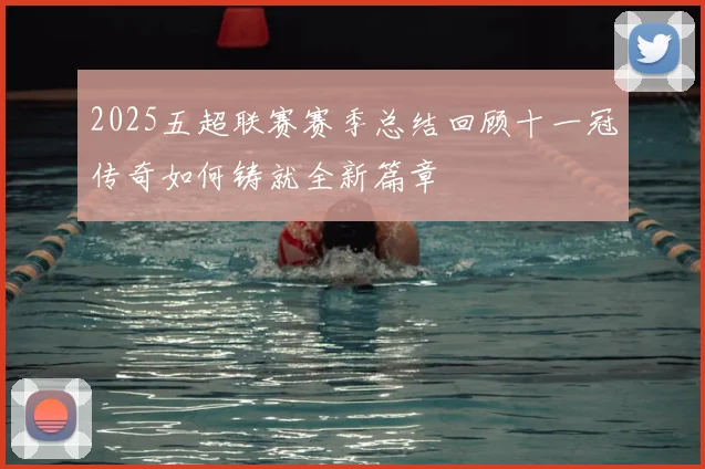 2025五超联赛赛季总结回顾十一冠传奇如何铸就全新篇章