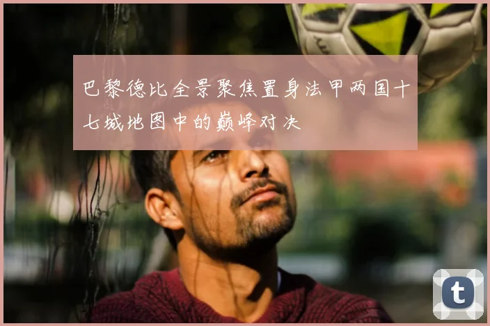 巴黎德比全景聚焦置身法甲两国十七城地图中的巅峰对决