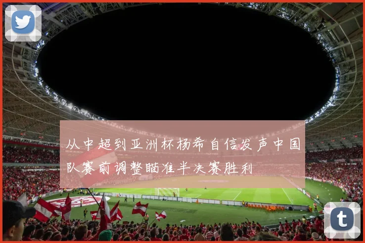 从中超到亚洲杯杨希自信发声中国队赛前调整瞄准半决赛胜利