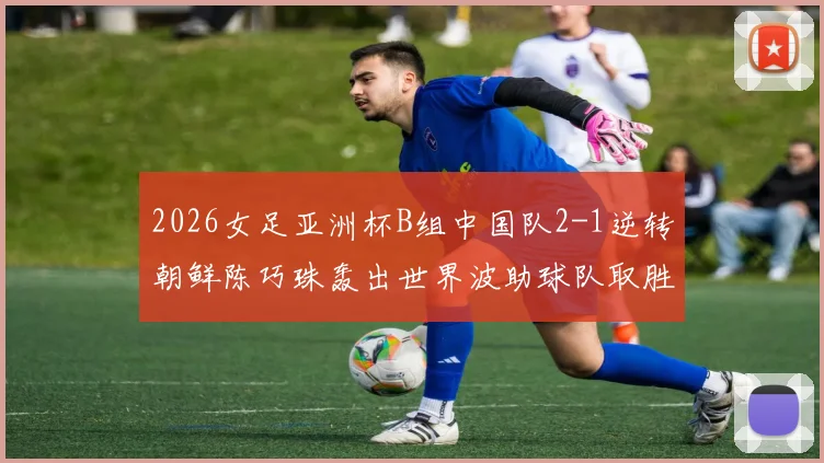 2026女足亚洲杯B组中国队2-1逆转朝鲜陈巧珠轰出世界波助球队取胜