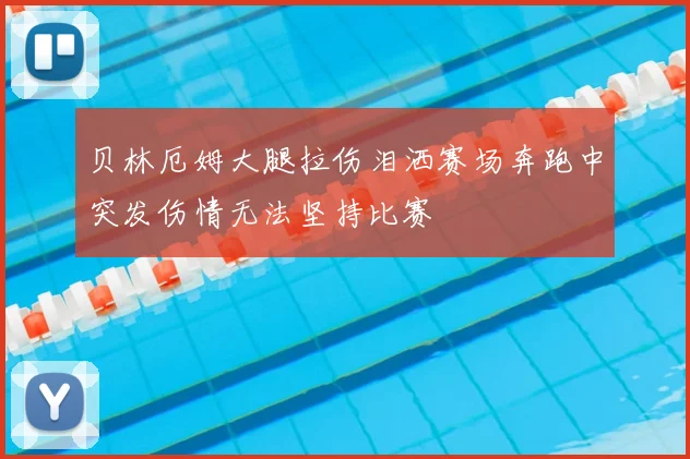 贝林厄姆大腿拉伤泪洒赛场奔跑中突发伤情无法坚持比赛