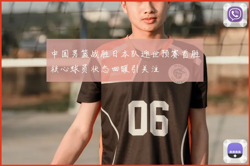 中国男篮战胜日本队迎世预赛首胜核心球员状态回暖引关注