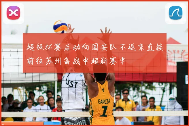 超级杯赛后动向国安队不返京直接前往苏州备战中超新赛季