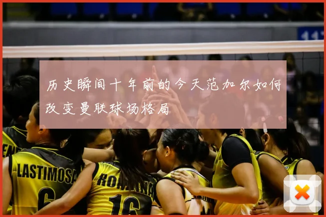 历史瞬间十年前的今天范加尔如何改变曼联球场格局