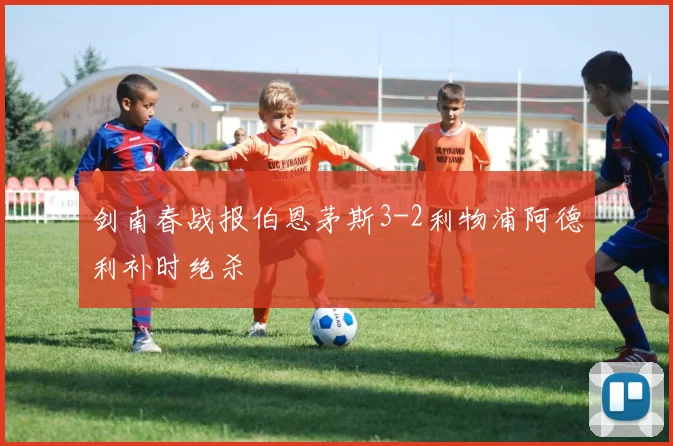 剑南春战报伯恩茅斯3-2利物浦阿德利补时绝杀