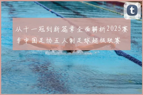从十一冠到新篇章全面解析2025赛季中国足协五人制足球超级联赛