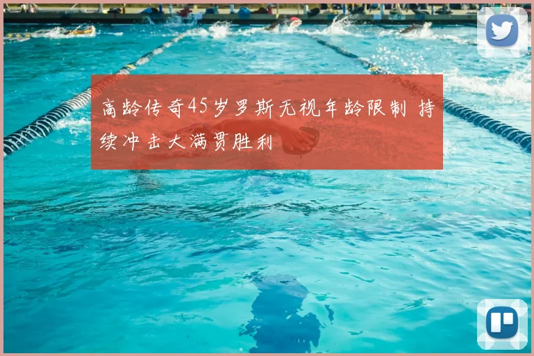 高龄传奇45岁罗斯无视年龄限制 持续冲击大满贯胜利