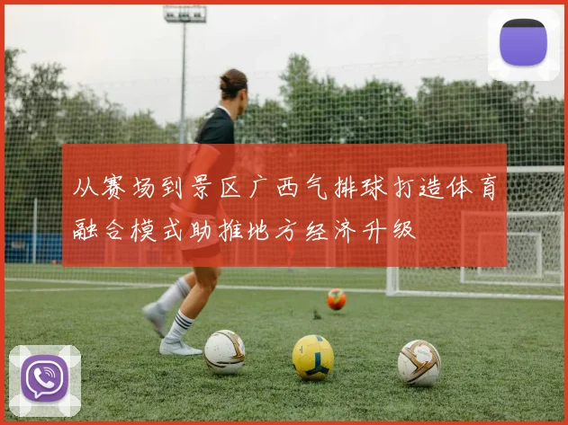 从赛场到景区广西气排球打造体育融合模式助推地方经济升级